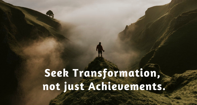 Seek Transformation, not just Achievements.